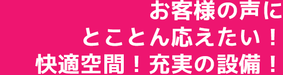 お客様の声にとことん応えたい!快適空間!充実の設備!