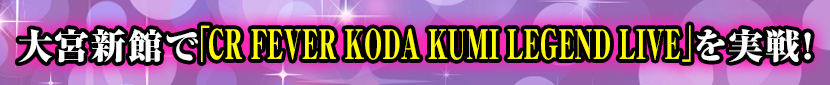 大宮新館で「CR FEVER KODA KUMI LEGEND LIVE」を実戦！