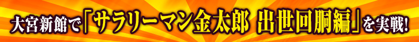 大宮新館で｢サラリーマン金太郎 出世回胴編｣を実戦!