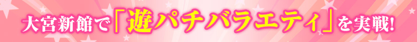 大宮新館で｢遊パチバラエティ｣を実戦!