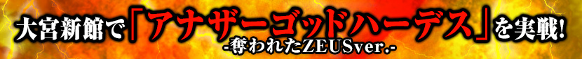 大宮新館で｢アナザーゴッドハーデス-奪われたZEUSver.-｣を実戦!