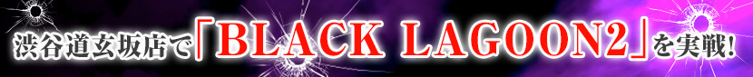 渋谷道玄坂店で「BLACK LAGOON2」を実戦!!